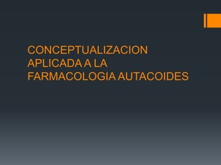 CONCEPTUALIZACION
APLICADA A LA
FARMACOLOGIA AUTACOIDES
 
