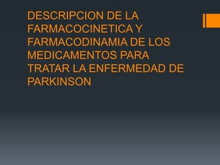 DESCRIPCION DE LA
FARMACOCINETICA Y
FARMACODINAMIA DE LOS
MEDICAMENTOS PARA
TRATAR LA ENFERMEDAD DE
PARKINSON
 