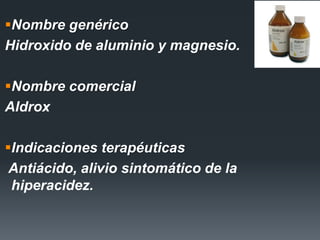 Nombre genérico
Hidroxido de aluminio y magnesio.
Nombre comercial
Aldrox
Indicaciones terapéuticas
Antiácido, alivio sintomático de la
hiperacidez.
 