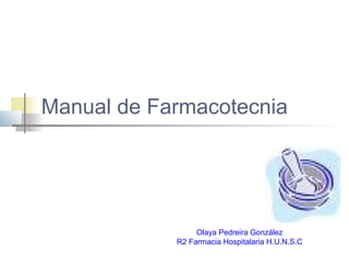 Manual de Farmacotecnia
Olaya Pedreira González
R2 Farmacia Hospitalaria H.U.N.S.C
 