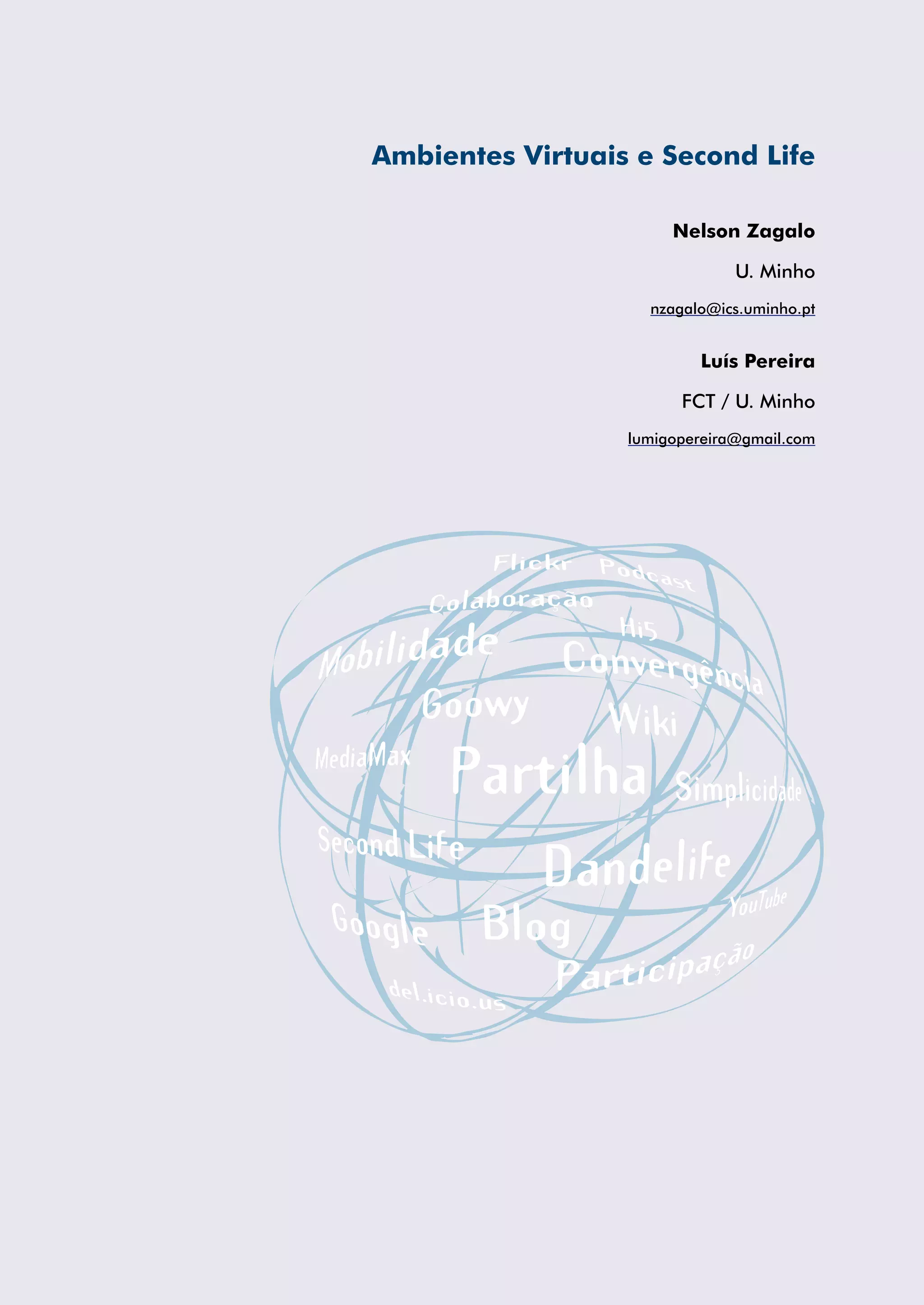 Ambientes Virtuais e Second Life

                       Nelson Zagalo

                               U. Minho
                    nzagalo@ics.uminho.pt


                          Luís Pereira

                        FCT / U. Minho
                  lumigopereira@gmail.com
 