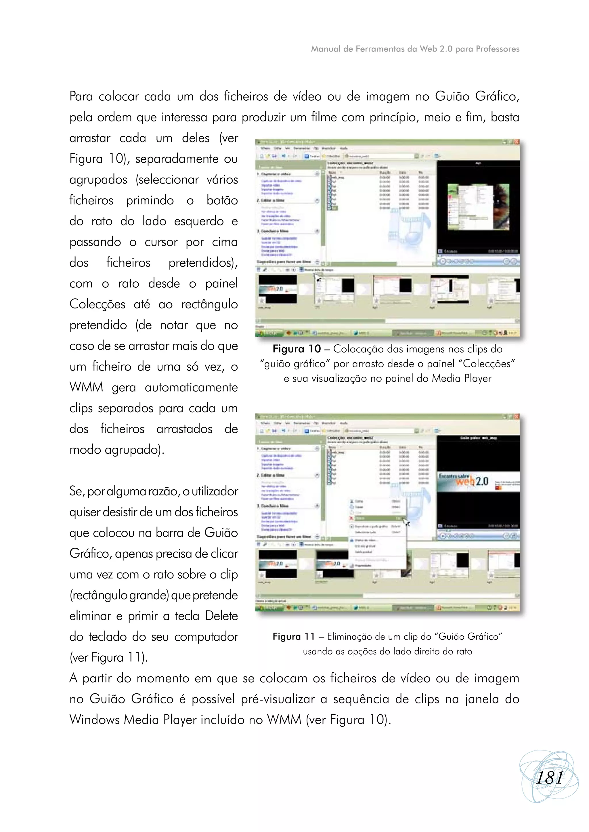 Manual de Ferramentas da Web 2.0 para Professores




Para colocar cada um dos ficheiros de vídeo ou de imagem no Guião Gráfico,
pela ordem que interessa para produzir um filme com princípio, meio e fim, basta
arrastar cada um deles (ver
Figura 10), separadamente ou
agrupados (seleccionar vários
ficheiros primindo o botão
do rato do lado esquerdo e
passando o cursor por cima
dos    ficheiros    pretendidos),
com o rato desde o painel
Colecções até ao rectângulo
pretendido (de notar que no
caso de se arrastar mais do que         Figura 10 – Colocação das imagens nos clips do
um ficheiro de uma só vez, o          “guião gráfico” por arrasto desde o painel “Colecções”
                                           e sua visualização no painel do Media Player
WMM gera automaticamente
clips separados para cada um
dos ficheiros arrastados de
modo agrupado).


Se, por alguma razão, o utilizador
quiser desistir de um dos ficheiros
que colocou na barra de Guião
Gráfico, apenas precisa de clicar
uma vez com o rato sobre o clip
(rectângulo grande) que pretende
eliminar e primir a tecla Delete
do teclado do seu computador            Figura 11 – Eliminação de um clip do “Guião Gráfico”
                                               usando as opções do lado direito do rato
(ver Figura 11).
A partir do momento em que se colocam os ficheiros de vídeo ou de imagem
no Guião Gráfico é possível pré-visualizar a sequência de clips na janela do
Windows Media Player incluído no WMM (ver Figura 10).



                                                                                                    181
 