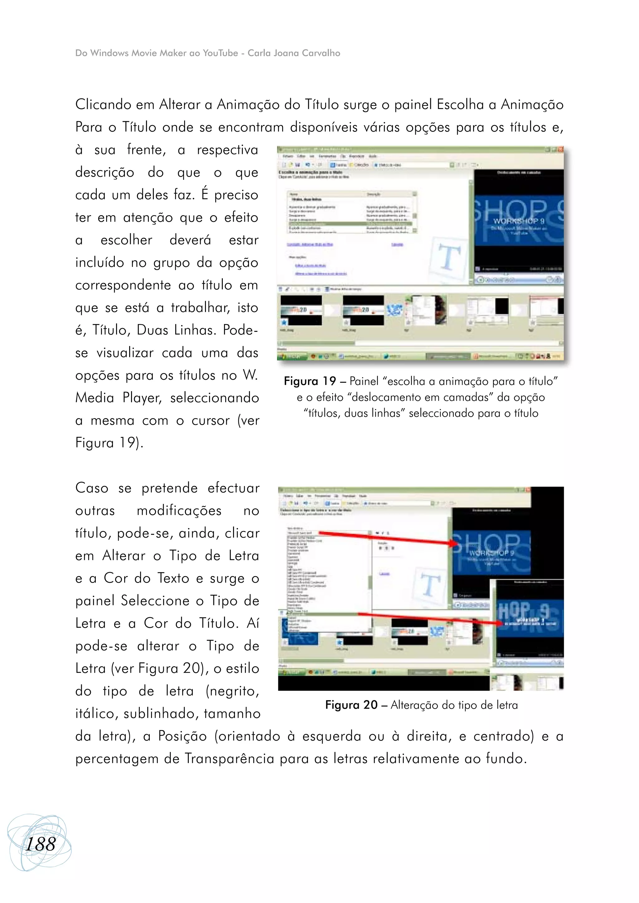 Do Windows Movie Maker ao YouTube - Carla Joana Carvalho




      Clicando em Alterar a Animação do Título surge o painel Escolha a Animação
      Para o Título onde se encontram disponíveis várias opções para os títulos e,
      à sua frente, a respectiva
      descrição do que o que
      cada um deles faz. É preciso
      ter em atenção que o efeito
      a    escolher      deverá       estar
      incluído no grupo da opção
      correspondente ao título em
      que se está a trabalhar, isto
      é, Título, Duas Linhas. Pode-
      se visualizar cada uma das
      opções para os títulos no W.                Figura 19 – Painel “escolha a animação para o título”
      Media Player, seleccionando                    e o efeito “deslocamento em camadas” da opção
                                                      “títulos, duas linhas” seleccionado para o título
      a mesma com o cursor (ver
      Figura 19).


      Caso se pretende efectuar
      outras      modificações           no
      título, pode-se, ainda, clicar
      em Alterar o Tipo de Letra
      e a Cor do Texto e surge o
      painel Seleccione o Tipo de
      Letra e a Cor do Título. Aí
      pode-se alterar o Tipo de
      Letra (ver Figura 20), o estilo
      do tipo de letra (negrito,
                                                          Figura 20 – Alteração do tipo de letra
      itálico, sublinhado, tamanho
      da letra), a Posição (orientado à esquerda ou à direita, e centrado) e a
      percentagem de Transparência para as letras relativamente ao fundo.




188
 