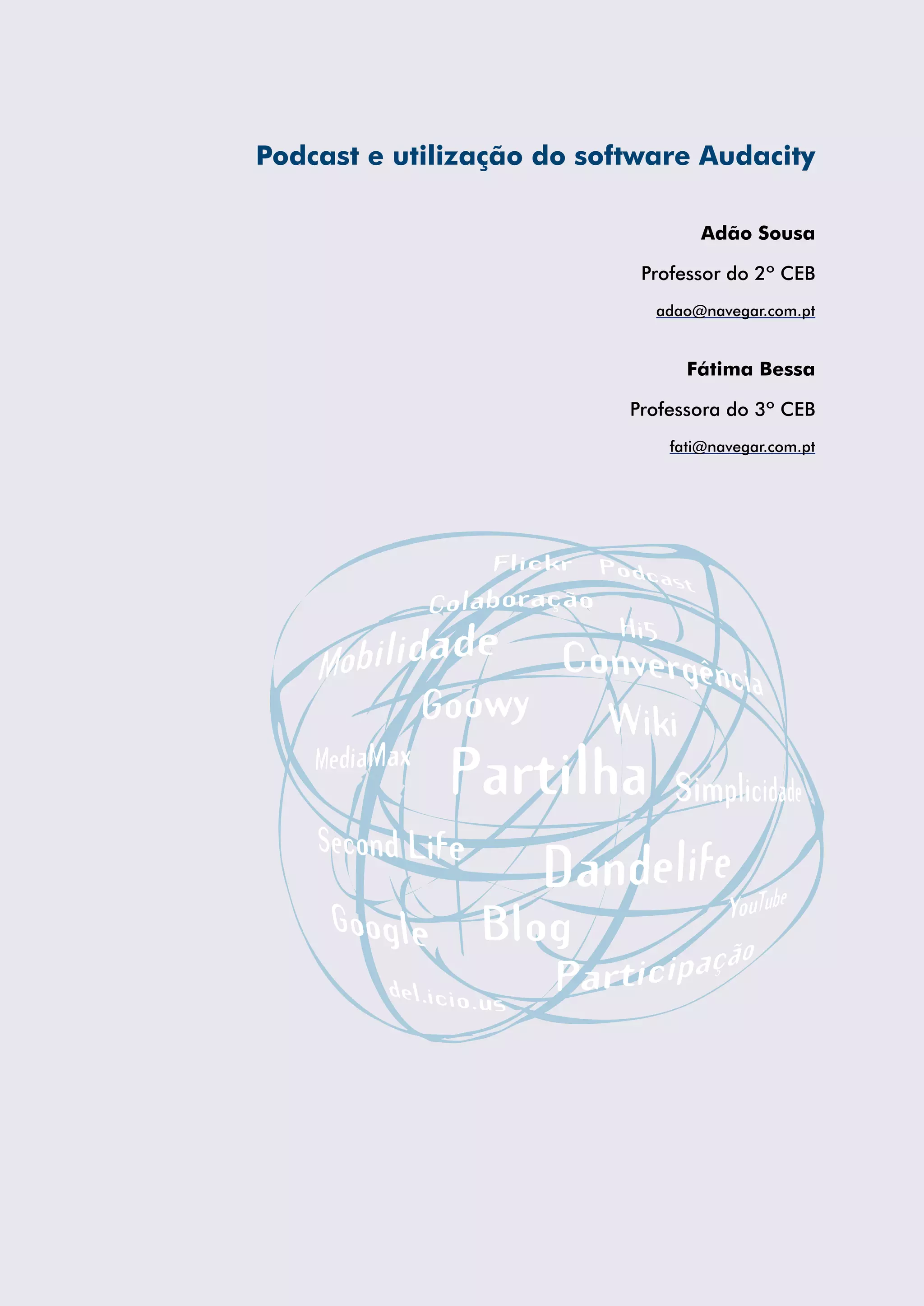 Podcast e utilização do software Audacity

                                   Adão Sousa

                            Professor do 2º CEB
                             adao@navegar.com.pt


                                 Fátima Bessa

                           Professora do 3º CEB
                               fati@navegar.com.pt
 