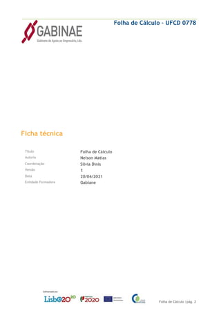 Folha de Cálculo – UFCD 0778
Folha de Cálculo |pág. 2
Ficha técnica
Título Folha de Cálculo
Autoria Nelson Matias
Coordenação Sílvia Dinis
Versão 1
Data 20/04/2021
Entidade Formadora Gabiane
 