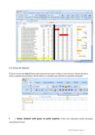 Folha de Cálculo |pág. 9
2.2 Faixa de Opções
O Excel traz em seu layout Guias onde é possível ter acesso a todos os seus recursos. Dentro das guias,
temos os grupos de comandos e dentro destes os comandos que realizam as operações desejadas:
1 – Guias: Existem sete guias na parte superior. Cada uma representa tarefas principais
executadas no Excel.
 