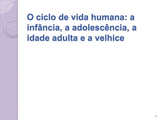 O ciclo de vida humana: a
infância, a adolescência, a
idade adulta e a velhice
18
 