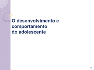O desenvolvimento e
comportamento
do adolescente
76
 