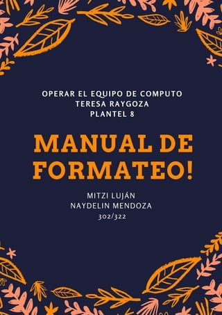 MANUAL DE
FORMATEO!
OPERAR EL EQUIPO DE COMPUTO
TERESA RAYGOZA
PLANTEL 8
MITZI LUJÁN 
NAYDELIN MENDOZA 
302/322
 
