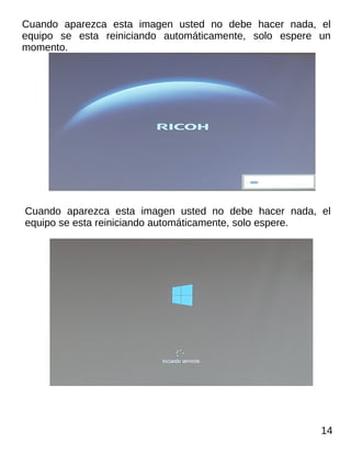 Cuando aparezca esta imagen usted no debe hacer nada, el
equipo se esta reiniciando automáticamente, solo espere un
momento.
Cuando aparezca esta imagen usted no debe hacer nada, el
equipo se esta reiniciando automáticamente, solo espere.
14
 