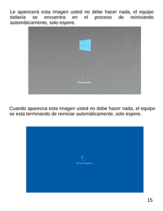 Le aparecerá esta imagen usted no debe hacer nada, el equipo
todavía se encuentra en el proceso de reiniciando
automáticamente, solo espere.
Cuando aparezca esta imagen usted no debe hacer nada, el equipo
se esta terminando de reiniciar automáticamente, solo espere.
15
 