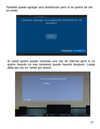 También puede agregar otra distribución pero si no quiere de clic
en omitir.
Si usted quiere puede conectar una red de internet pero si no
quiere hacerlo en ese momento puede hacerlo después. Luego
debe dar clic en “omitir por ahora”.
17
 