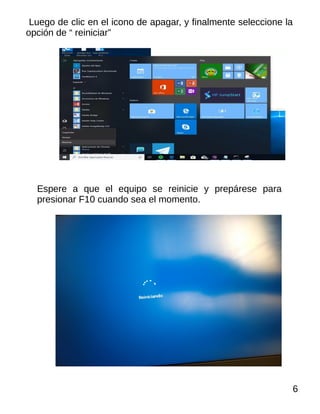 Luego de clic en el icono de apagar, y finalmente seleccione la
opción de “ reiniciar”
Espere a que el equipo se reinicie y prepárese para
presionar F10 cuando sea el momento.
6
 