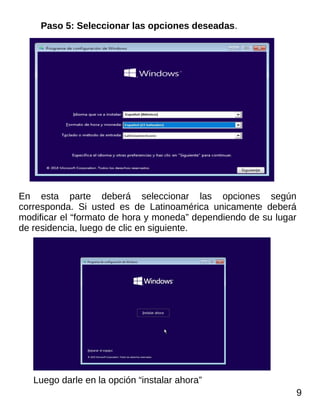 Paso 5: Seleccionar las opciones deseadas.
En esta parte deberá seleccionar las opciones según
corresponda. Si usted es de Latinoamérica unicamente deberá
modificar el “formato de hora y moneda” dependiendo de su lugar
de residencia, luego de clic en siguiente.
Luego darle en la opción “instalar ahora”
9
 
