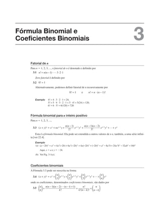Fatorial de n
Para n ⫽ 1, 2, 3, ..., o fatorial de n é denotado e definido por
3.1
Zero fatorial é definido por
3.2
Alternativamente, podemos definir fatorial de n recursivamente por
Exemplo
Fórmula binomial para n inteiro positivo
Para n ⫽ 1, 2, 3, ...,
3.3
Esta é a fórmula binomial. Ela pode ser estendida a outros valores de n e, também, a uma série infini-
ta [ver 22.4].
Exemplo
(a)
Aqui, x ⫽ a e y ⫽ ⫺2b.
(b) Ver Fig. 3-1(a).
Coeficientes binomiais
A Fórmula 3.3 pode ser reescrita na forma
3.4
onde os coeficientes, denominados coeficientes binomiais, são dados por
3.5
Fórmula Binomial e
Coeficientes Binomiais 3
 