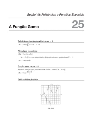 Definição da função gama ⌫(n) para n  0
25.1
Fórmula de recorrência
25.2
Se n  0, 1, 2, …, um número inteiro não negativo, temos o seguinte (onde 0!  1):
25.3
Função gama para n  0
Para n  0, a função gama pode ser definida usando a Fórmula 25.2, ou seja,
25.4
Gráfico da função gama
Fig. 25-1
A Função Gama
Seção VII: Polinômios e Funções Especiais
25
 