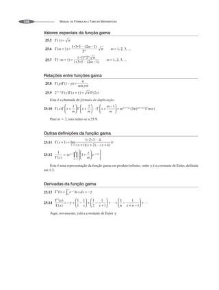 MANUAL DE FÓRMULAS E TABELAS MATEMÁTICAS
158
Valores especiais da função gama
25.5
25.6
25.7
Relações entre funções gama
25.8
25.9
Esta é a chamada de fórmula de duplicação.
25.10
Para m  2, isto reduz-se a 25.9.
Outras definições da função gama
25.11
25.12
Esta é uma representação da função gama em produto infinito, onde ␥ é a constante de Euler, definida
em 1.3.
Derivadas da função gama
25.13
25.14
Aqui, novamente, está a constante de Euler ␥.
 