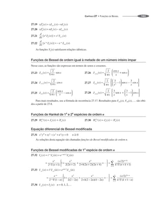 CAPÍTULO 27 • FUNÇÕES DE BESSEL 163
27.19
27.20
27.21
27.22
As funções Yn(x) satisfazem relações idênticas.
Funções de Bessel de ordem igual à metade de um número inteiro ímpar
Nesse caso, as funções são expressas em termos de senos e cossenos.
27.23 27.26
27.24 27.27
27.25 27.28
Para mais resultados, use a fórmula de recorrência 27.17. Resultados para Y1/2(x), Y3/2(x), … são obti-
dos a partir de 27.8.
Funções de Hankel de 1a
e 2a
espécies de ordem n
27.29 27.30
Equação diferencial de Bessel modificada
27.31
As soluções desta equação são chamadas funções de Bessel modificadas de ordem n.
Funções de Bessel modificadas de 1
a
espécie de ordem n
27.32
27.33
27.34
 