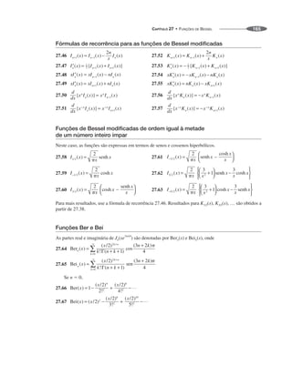 CAPÍTULO 27 • FUNÇÕES DE BESSEL 165
Fórmulas de recorrência para as funções de Bessel modificadas
27.46 27.52
27.47 27.53
27.48 27.54
27.49 27.55
27.50 27.56
27.51 27.57
Funções de Bessel modificadas de ordem igual à metade
de um número inteiro ímpar
Neste caso, as funções são expressas em termos de senos e cossenos hiperbólicos.
27.58 27.61
27.59 27.62
27.60 27.63
Para mais resultados, use a fórmula de recorrência 27.46. Resultados para K1/2(x), K3/2(x), … são obtidos a
partir de 27.38.
Funções Ber e Bei
As partes real e imaginária de Jn(xe3 i/4
) são denotadas por Bern(x) e Bein(x), onde
27.64
27.65
Se n  0,
27.66
27.67
 