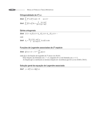 MANUAL DE FÓRMULAS E TABELAS MATEMÁTICAS
176
Ortogonalidade de Pm
n (x)
28.62
28.63
Séries ortogonais
28.64
onde
28.65
Funções de Legendre associadas de 2
a
espécie
28.66
onde Qn(x) são funções de Legendre de 2
a
classe (ver 28.43).
Estas funções são ilimitadas em x  ±1, enquanto são limitadas em
As funções satisfazem as mesmas relações de recorrência que (ver 28.60 e 28.61).
Solução geral da equação de Legendre associada
28.67
 