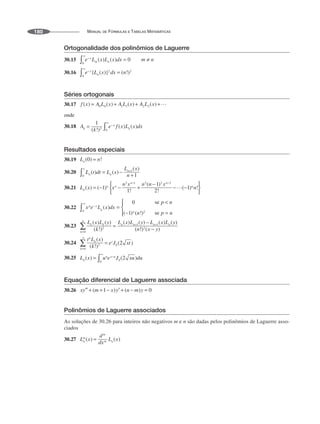 MANUAL DE FÓRMULAS E TABELAS MATEMÁTICAS
180
Ortogonalidade dos polinômios de Laguerre
30.15
30.16
Séries ortogonais
30.17
onde
30.18
Resultados especiais
30.19
30.20
30.21
30.22
30.23
30.24
30.25
Equação diferencial de Laguerre associada
30.26
Polinômios de Laguerre associados
As soluções de 30.26 para inteiros não negativos m e n são dadas pelos polinômios de Laguerre asso-
ciados
30.27
 