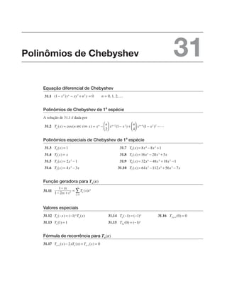 Equação diferencial de Chebyshev
31.1
Polinômios de Chebyshev de 1a
espécie
A solução de 31.1 é dada por
31.2
Polinômios especiais de Chebyshev de 1
a
espécie
31.3 31.7
31.4 31.8
31.5 31.9
31.6 31.10
Função geradora para Tn(x)
31.11
Valores especiais
31.12 31.14 31.16
31.13 31.15
Fórmula de recorrência para Tn(x)
31.17
Polinômios de Chebyshev 31
 