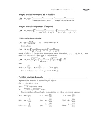 CAPÍTULO 35 • FUNÇÕES ELÍPTICAS 207
Integral elíptica incompleta de 3
a
espécie
35.5
Integral elíptica completa de 3a
espécie
35.6
Transformação de Landen
35.7
Isto resulta em
35.8
onde Por aplicações sucessivas são obtidas sequências k1, k2, k3, … e ␾1, ␾2, ␾3, … tais
que k  k1  k2  k3  …  1, onde Segue-se que
35.9
onde
35.10
Este resultado é usado no cálculo aproximado de F(k, ␾).
Funções elípticas de Jacobi
A partir de 35.1, definimos as seguintes funções elípticas:
35.11
35.12
35.13
Podemos também definir as funções inversas de sn u, cn u e dn u, bem como as seguintes.
35.14 35.17 35.20
35.15 35.18 35.21
35.16 35.19 35.22
 