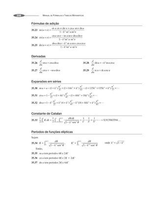 MANUAL DE FÓRMULAS E TABELAS MATEMÁTICAS
208
Fórmulas de adição
35.23
35.24
35.25
Derivadas
35.26 35.28
35.27 35.29
Expansões em séries
35.30
35.31
35.32
Constante de Catalan
35.33
Períodos de funções elípticas
Sejam
35.34
Então,
35.35 sn u tem períodos 4K e 2iK'
35.36 cn u tem períodos 4K e 2K ⫹ 2iK'
35.37 dn u tem períodos 2K e 4iK'
 