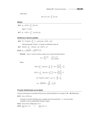 CAPÍTULO 41 • VARIÁVEIS ALEATÓRIAS 233
Além disso,
Média
41.6
41.7
Variância e desvio padrão
41.8
Alternativamente, pode ser obtida por meio de
41.9
41.10
Exemplo Seja X a variável aleatória contínua com a função densidade dada por
Então,
Função distribuição acumulada
A função distribuição acumulada F(X) de uma variável aleatória X é a função F: R → R definida por
41.11
A função F está bem definida, pois a imagem inversa do intervalo (⫺⬁, a] é um evento.
A função F tem as propriedades listadas a seguir.
41.12
41.13
 