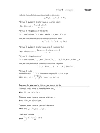 CAPÍTULO 42 • INTERPOLAÇÃO 237
onde p(x) é um polinômio linear interpolando os dois pontos
Fórmula do quociente de diferenças de segunda ordem
42.6
Fórmula de interpolação de três pontos
42.7
onde p(x) é um polinômio quadrático interpolando os três pontos
Fórmula do quociente de diferenças geral de k-ésima ordem
42.8
Fórmula de interpolação geral
42.9
onde p(x) é um polinômio de grau n interpolando os n ⫹ 1 pontos
Fórmula do resto
Suponha que Então existe um ponto tal que
42.10
Fórmula de Newton de diferenças para a frente
Diferença para a frente de primeira ordem em x0
42.11
Diferença para a frente de segunda ordem em x0
42.12
Diferença para a frente de k-ésima ordem em x0
42.13
Coeficiente binomial
42.14
 