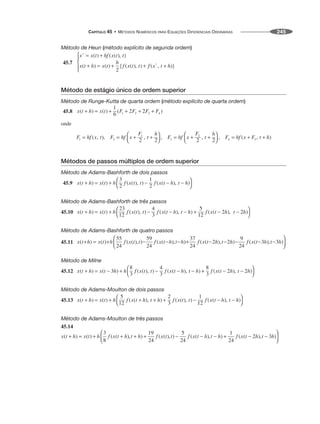 CAPÍTULO 45 • MÉTODOS NUMÉRICOS PARA EQUAÇÕES DIFERENCIAIS ORDINÁRIAS 245
Método de Heun (método explícito de segunda ordem)
45.7
Método de estágio único de ordem superior
Método de Runge-Kutta de quarta ordem (método explícito de quarta ordem)
45.8
onde
Métodos de passos múltiplos de ordem superior
Método de Adams-Bashforth de dois passos
45.9
Método de Adams-Bashforth de três passos
45.10
Método de Adams-Bashforth de quatro passos
45.11
Método de Milne
45.12
Método de Adams-Moulton de dois passos
45.13
Método de Adams-Moulton de três passos
45.14
 