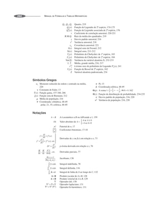 MANUAL DE FÓRMULAS E TABELAS MATEMÁTICAS
292
Q1, Q2, Q3 Quartis, 219
Qn(x) Função de Legendre de 2ª espécie, 174-175
Qm
n(x) Função de Legendre associada de 2ª espécie, 176
r Coeficiente de correlação amostral, 220-221
R.M.Q. Raiz da média dos quadrados, 219
s Desvio padrão amostral, 216
s2
Variância amostral, 218
sxy Covariância amostral, 221
S(x) Integral seno de Fresnel, 212
Si(x) Integral seno, 211-212
Tn(x) Polinômio de Chebyshev de 1ª espécie, 183
Un(x) Polinômio de Chebyshev de 2ª espécie, 184
Var(X) Variância da variável aleatória X, 232-233
Média, grande média, 216, 217
x(n)
k k-ésimo zero do polinômio de Legendre Pn(x), 241
Yn(x) Função de Bessel de 2ª espécie, 162
Z Variável aleatória padronizada, 234
Símbolos Gregos
␣r Momento reduzido de ordem r centrado na média,
220
␥ Constante de Euler, 13
Γ(x) Função gama, 157-160, 266
␨(x) Função zeta de Riemann, 212
␮ Média de população, 216
␪ Coordenada: cilíndrica, 48-49
polar, 21, 35; esférica, 48-49
␲ Pi, 13
␾ Coordenada esférica, 48-49
Φ(p) A soma 162
Φ(x) Função de distribuição de probabilidade, 234-235
␴ Desvio padrão de população, 216, 220
␴2
Variância de população, 216, 220
Notações
A é assintótico a B ou A/B tende a 1, 159
Valor absoluto de
n! Fatorial de n, 17
Coeficientes binomiais, 17-18
Derivadas de y ou f(x) em relação a x, 73
p-ésima derivada em relação a x, 76
Derivadas parciais, 77
Jacobiano, 136
Integral indefinida, 78
Integral definida, 116
Integral de linha de A ao longo de C, 132
Produto escalar de A e B, 128
Produto vetorial de A e B, 129
Operador del, 130
Operador laplaciano, 131
Operador bi-harmônico, 131
 