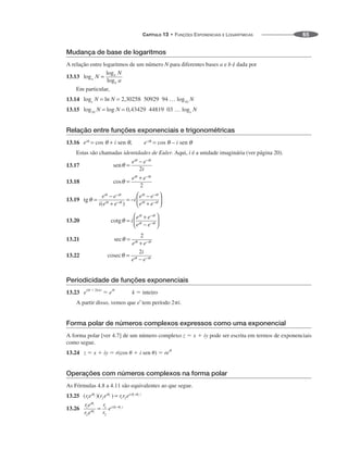 CAPÍTULO 13 • FUNÇÕES EXPONENCIAIS E LOGARÍTMICAS 65
Mudança de base de logaritmos
A relação entre logaritmos de um número N para diferentes bases a e b é dada por
13.13
Em particular,
13.14
13.15
Relação entre funções exponenciais e trigonométricas
13.16
Estas são chamadas identidades de Euler. Aqui, i é a unidade imaginária (ver página 20).
13.17
13.18
13.19
13.20
13.21
13.22
Periodicidade de funções exponenciais
13.23 e
i(␪ ⫹ 2k␲)
⫽ e
i␪
k ⫽ inteiro
A partir disso, vemos que e
x
tem período 2␲i.
Forma polar de números complexos expressos como uma exponencial
A forma polar [ver 4.7] de um número complexo z ⫽ x ⫹ iy pode ser escrita em termos de exponenciais
como segue.
13.24 z ⫽ x ⫹ iy ⫽ r(cos ␪ ⫹ i sen ␪) ⫽ re
i␪
Operações com números complexos na forma polar
As Fórmulas 4.8 a 4.11 são equivalentes ao que segue.
13.25
13.26
 
