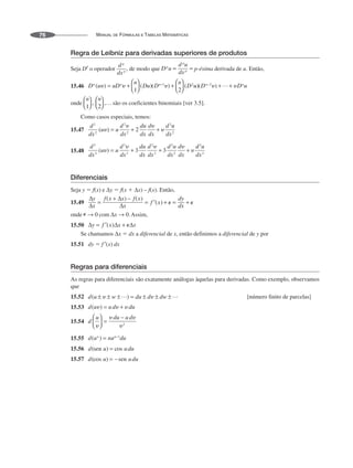 MANUAL DE FÓRMULAS E TABELAS MATEMÁTICAS
76
Regra de Leibniz para derivadas superiores de produtos
Seja Dp
o operador , de modo que p-ésima derivada de u. Então,
15.46
onde são os coeficientes binomiais [ver 3.5].
Como casos especiais, temos:
15.47
15.48
Diferenciais
Seja y  f(x) e Δy  f(x  Δx) – f(x). Então,
15.49
onde com Assim,
15.50
Se chamamos Δx  dx a diferencial de x, então definimos a diferencial de y por
15.51 dy  f ′(x) dx
Regras para diferenciais
As regras para diferenciais são exatamente análogas àquelas para derivadas. Como exemplo, observamos
que
15.52 [número finito de parcelas]
15.53
15.54
15.55
15.56
15.57
 