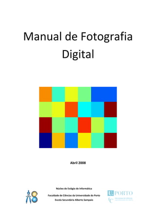 Manual de Fotografia 
          Digital 
 




                                                           




                           Abril 2008 
 

 



               Núcleo de Estágio de Informática 

        Faculdade de Ciências da Universidade do Porto 
              Escola Secundária Alberto Sampaio 

 
 