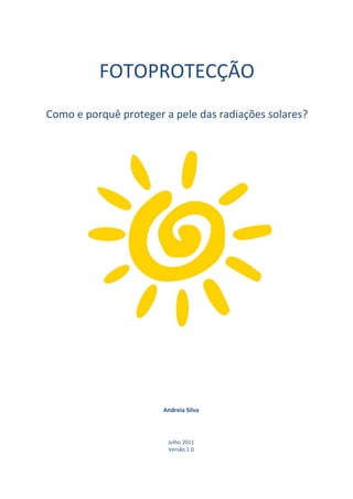 FOTOPROTECÇÃO
Como e porquê proteger a pele das radiações solares?




                       Andreia Silva



                        Julho 2011
                        Versão 1.0
 