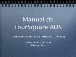 Manual de
FourSquare ADS
Creando una campaña de Forsquare 10 minutos
Rafael Benítez Moreno
@BenitezRafa

 
