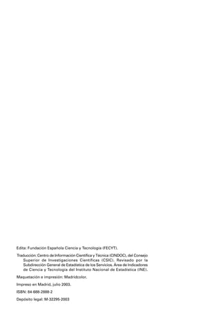 Edita: Fundación Española Ciencia y Tecnología (FECYT).
Traducción: Centro de Información Científica y Técnica (CINDOC), del Consejo
    Superior de Investigaciones Científicas (CSIC). Revisado por la
    Subdirección General de Estadística de los Servicios. Área de Indicadores
    de Ciencia y Tecnología del Instituto Nacional de Estadística (INE).
Maquetación e impresión: Madridcolor.
Impreso en Madrid, julio 2003.
ISBN: 84-688-2888-2
Depósito legal: M-32295-2003
 