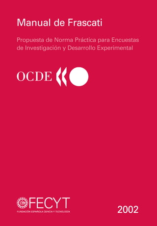 Manual de Frascati
Propuesta de Norma Práctica para Encuestas
de Investigación y Desarrollo Experimental




                                  2002
 