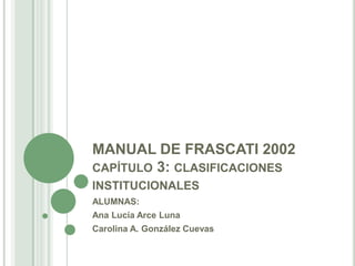 MANUAL DE FRASCATI 2002capítulo 3: clasificaciones institucionales ALUMNAS: Ana Lucía Arce Luna Carolina A. González Cuevas  