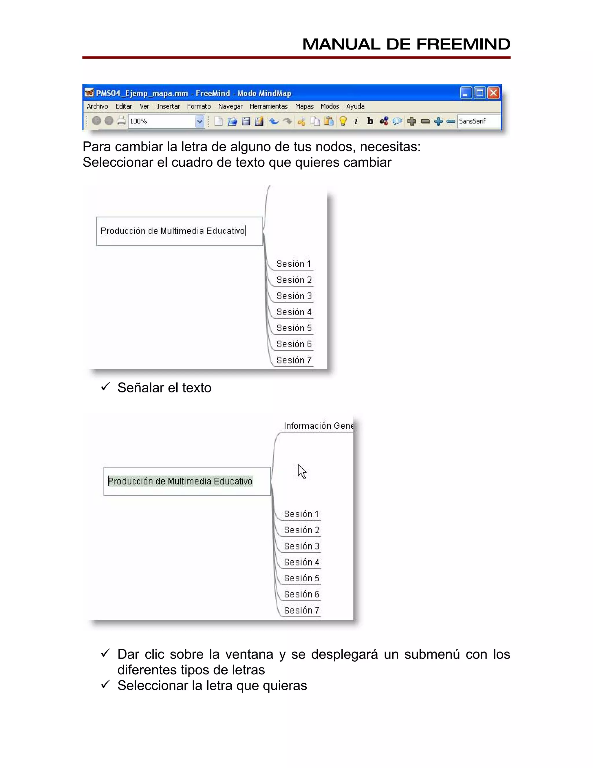 MANUAL DE FREEMIND




Para cambiar la letra de alguno de tus nodos, necesitas:
Seleccionar el cuadro de texto que quieres cambiar




   Señalar el texto




   Dar clic sobre la ventana y se desplegará un submenú con los
    diferentes tipos de letras
   Seleccionar la letra que quieras
 