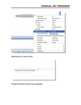 MANUAL DE FREEMIND




Aparecerá un nuevo nodo




Puedes escribir el texto que necesites
 