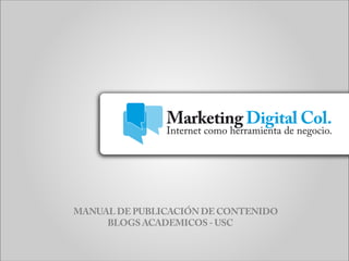 Marketing Digital Col.
MANUAL DE PUBLICACIÓN DE CONTENIDO
BLOGS ACADEMICOS - USC
Internet como herramienta de negocio.
 