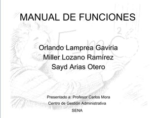 MANUAL DE FUNCIONES Orlando Lamprea Gaviria Miller Lozano Ramírez Sayd Arias Otero Presentado a: Profesor Carlos Mora Centro de Gestión Administrativa SENA 