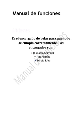 Es el encargado de velar para que todo
se cumpla correctamente. Los
encargados son:
Jhonatan Carvajal
AndrésDíaz
Sergio Ríos
Manual de funciones
 