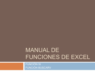 MANUAL DE
FUNCIONES DE EXCEL
FUNCIÓN SI
FUNCIÓN BUSCARV
 