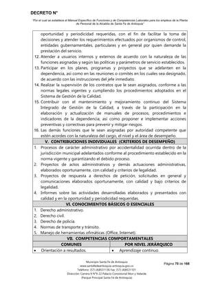 DECRETO N°
“Por el cual se establece el Manual Específico de Funciones y de Competencias Laborales para los empleos de la Planta
de Personal de la Alcaldía de Santa Fe de Antioquia”
Página 70 de 168
Municipio Santa Fe de Antioquia
www.santafedeantioquia-antioquia.gov.co
Teléfono: (57) (4)8531136 Fax: (57) (4)8531101
Dirección: Carrera 9 N°9-22 Palacio Consistorial Mon y Velarde
(Parque Principal Santa Fe de Antioquia)
oportunidad y periodicidad requeridas, con el fin de facilitar la toma de
decisiones y atender los requerimientos efectuados por organismos de control,
entidades gubernamentales, particulares y en general por quien demande la
prestación del servicio.
12. Atender a usuarios internos y externos de acuerdo con la naturaleza de las
funciones asignadas y según las políticas y parámetros de servicio establecidos.
13. Participar en los planes, programas y proyectos que se adelanten en la
dependencia, así como en las reuniones o comités en los cuales sea designado,
de acuerdo con las instrucciones del jefe inmediato.
14. Realizar la supervisión de los contratos que le sean asignados, conforme a las
normas legales vigentes y cumpliendo los procedimientos adoptados en el
Sistema de Gestión de la Calidad.
15. Contribuir con el mantenimiento y mejoramiento continuo del Sistema
Integrado de Gestión de la Calidad, a través de la participación en la
elaboración y actualización de manuales de procesos, procedimientos e
indicadores de la dependencia; así como proponer e implementar acciones
preventivas y correctivas para prevenir y mitigar riesgos.
16. Las demás funciones que le sean asignadas por autoridad competente que
estén acordes con la naturaleza del cargo, el nivel y el área de desempeño.
V. CONTRIBUCIONES INDIVIDUALES (CRITERIOS DE DESEMPEÑO)
1. Procesos de carácter administrativo por accidentalidad ocurrida dentro de la
jurisdicción municipal adelantados conforme al procedimiento establecido en la
norma vigente y garantizando el debido proceso.
2. Proyectos de actos administrativos y demás actuaciones administrativas,
elaborados oportunamente, con calidad y criterios de legalidad.
3. Proyectos de respuesta a derechos de petición, solicitudes en general y
comunicaciones elaborados oportunamente, con calidad y bajo criterios de
legalidad.
4. Informes sobre las actividades desarrolladas elaborados y presentados con
calidad y en la oportunidad y periodicidad requeridas.
VI. CONOCIMIENTOS BÁSICOS O ESENCIALES
1. Derecho administrativo.
2. Derecho civil.
3. Derecho de policía.
4. Normas de transporte y tránsito.
5. Manejo de herramientas ofimáticas (Office, Internet).
VII. COMPETENCIAS COMPORTAMENTALES
COMUNES POR NIVEL JERÁRQUICO
 Orientación a resultados.  Aprendizaje continuo.
 