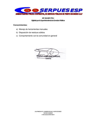 NIT.812.007.774-1
VigiladaporlaSuperintendenciadeServiciosPúblicos
CALLEPRINCIPALNº13–20BARRIO20DEJULIO–PUERTOESCONDIDO
TELEFONO:3114064047
e-mail:cooserpues1@hotmail.com
Conocimientos:
a) Manejo de herramientas manuales
b) Disposición de residuos sólidos
c) Comportamiento con la comunidad en general
 