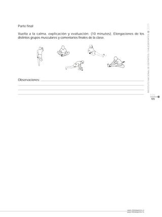 CLASE




                                                                                          2009
Parte final

Vuelta a la calma, explicación y evaluación: (10 minutos). Elongaciones de los




                                                                                          INSTITUTO NACIONAL DE DEPORTES / CHILEDEPORTES
distintos grupos musculares y comentarios finales de la clase.




Observaciones:



                                                                                                                                           pág.
                                                                                                                                           99




                                                                   www.chiledeportes.cl
                                                                   www.chiledeportes.tv
 