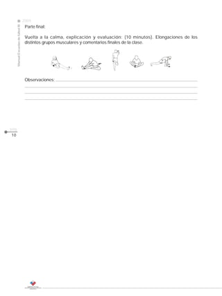 2009
                                                                                                      CLASE
     Manual Escuelas de fútbol III

                                      Parte final:

                                      Vuelta a la calma, explicación y evaluación: (10 minutos). Elongaciones de los
                                      distintos grupos musculares y comentarios finales de la clase.




                                      Observaciones:




pág.
10
 